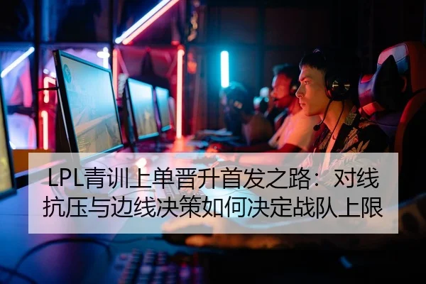 LPL青训上单晋升首发之路：对线抗压与边线决策如何决定战队上限
